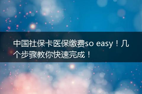 中国社保卡医保缴费so easy!几个步骤教你快速完成!