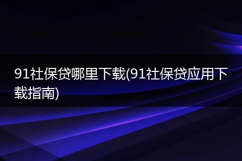 91社保贷哪里下载(91社保贷应用下载指南)