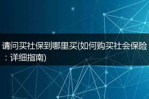 请问买社保到哪里买(如何购买社会保险：详细指南)