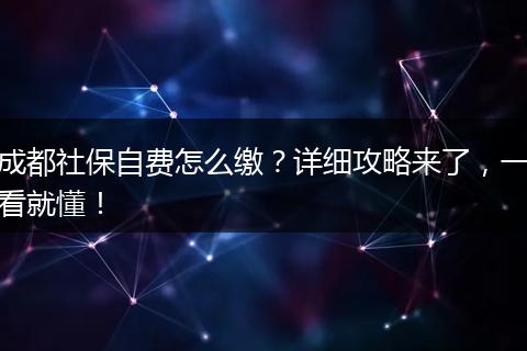 成都社保自费怎么缴?详细攻略来了,一看就懂!