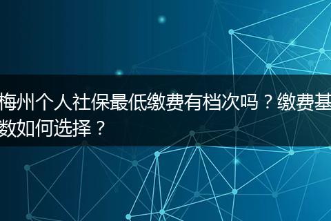 梅州个人社保最低缴费有档次吗？缴费基数如何选择？