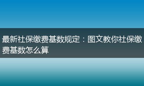 最新社保缴费基数规定：图文教你社保缴费基数怎么算