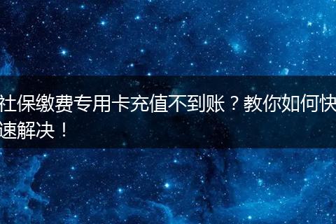 社保缴费专用卡充值不到账？教你如何快速解决！
