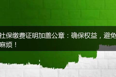 社保缴费证明加盖公章：确保权益，避免麻烦！