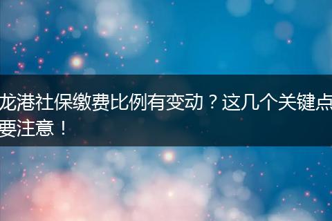 龙港社保缴费比例有变动？这几个关键点要注意！