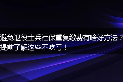 避免退役士兵社保重复缴费有啥好方法？提前了解这些不吃亏！