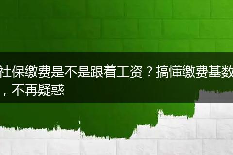 社保缴费是不是跟着工资？搞懂缴费基数，不再疑惑