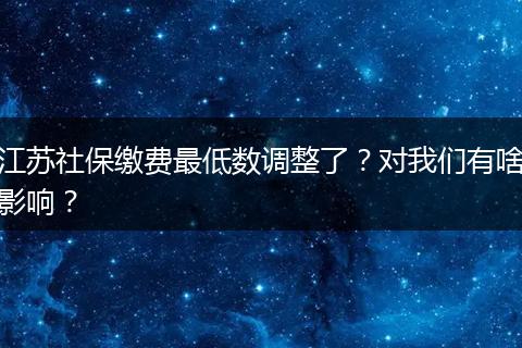 江苏社保缴费最低数调整了？对我们有啥影响？