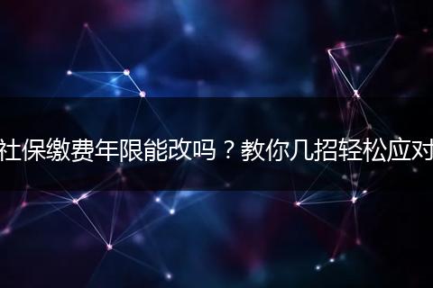 社保缴费年限能改吗？教你几招轻松应对