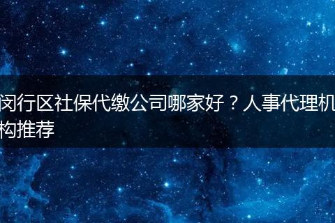 闵行区社保代缴公司哪家好?人事代理机构推荐