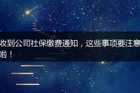 收到公司社保缴费通知,这些事项要注意啦!
