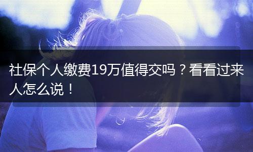 社保个人缴费19万值得交吗?看看过来人怎么说!