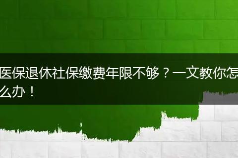 医保退休社保缴费年限不够？一文教你怎么办！