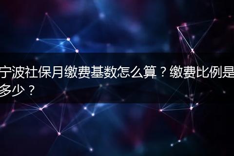 宁波社保月缴费基数怎么算？缴费比例是多少？