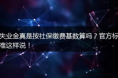 失业金真是按社保缴费基数算吗？官方标准这样说！