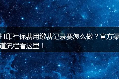 打印社保费用缴费记录要怎么做？官方渠道流程看这里！