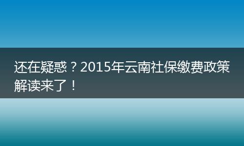 还在疑惑?2015年云南社保缴费政策解读来了!