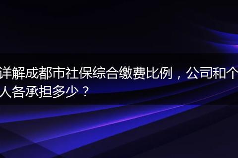 详解成都市社保综合缴费比例，公司和个人各承担多少？