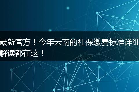 最新官方！今年云南的社保缴费标准详细解读都在这！