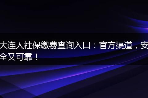 大连人社保缴费查询入口:官方渠道,安全又可靠!