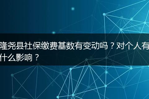 隆尧县社保缴费基数有变动吗？对个人有什么影响？