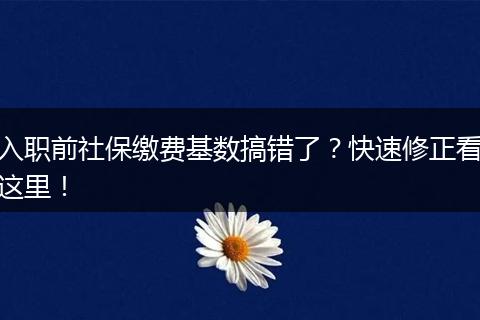 入职前社保缴费基数搞错了?快速修正看这里!