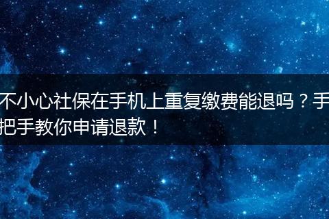 不小心社保在手机上重复缴费能退吗？手把手教你申请退款！