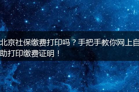 北京社保缴费打印吗？手把手教你网上自助打印缴费证明！
