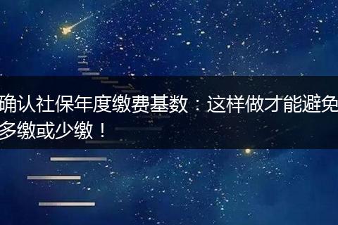 确认社保年度缴费基数：这样做才能避免多缴或少缴！