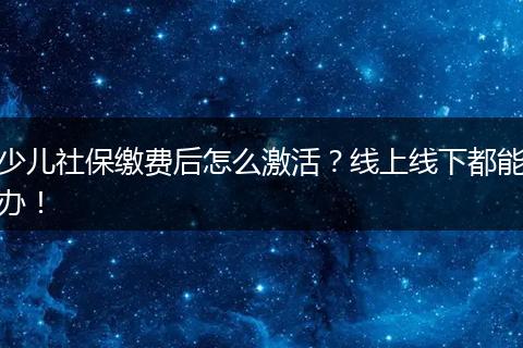 少儿社保缴费后怎么激活？线上线下都能办！