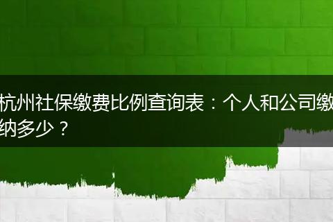 杭州社保缴费比例查询表:个人和公司缴纳多少?