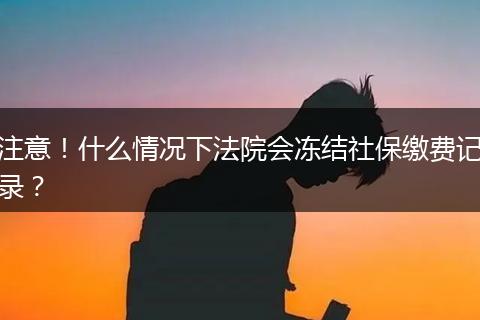 注意!什么情况下法院会冻结社保缴费记录?