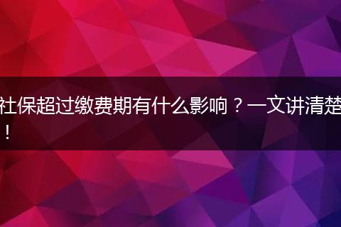 社保超过缴费期有什么影响?一文讲清楚!