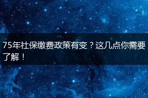 75年社保缴费政策有变？这几点你需要了解！