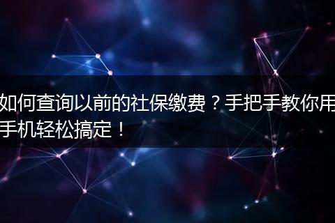 如何查询以前的社保缴费?手把手教你用手机轻松搞定!