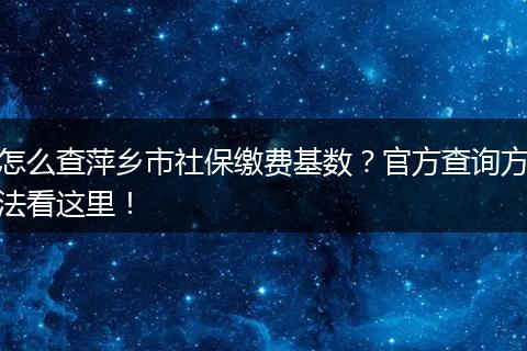 怎么查萍乡市社保缴费基数？官方查询方法看这里！