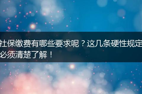 社保缴费有哪些要求呢？这几条硬性规定必须清楚了解！