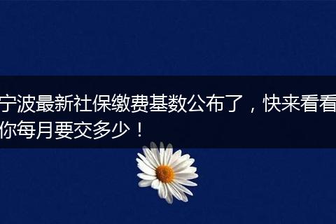 宁波最新社保缴费基数公布了，快来看看你每月要交多少！