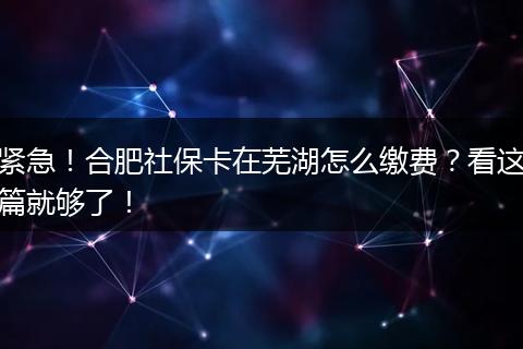 紧急！合肥社保卡在芜湖怎么缴费？看这篇就够了！