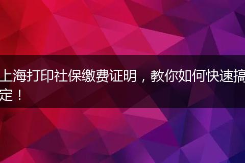 上海打印社保缴费证明，教你如何快速搞定！