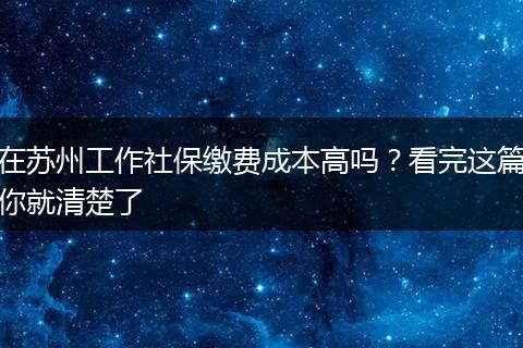 在苏州工作社保缴费成本高吗？看完这篇你就清楚了