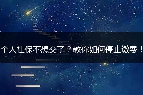 个人社保不想交了?教你如何停止缴费!