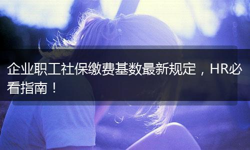 企业职工社保缴费基数最新规定，HR必看指南！