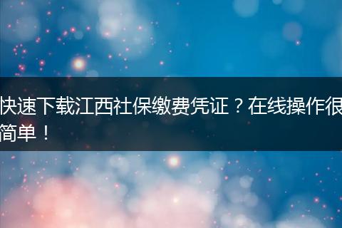 快速下载江西社保缴费凭证？在线操作很简单！