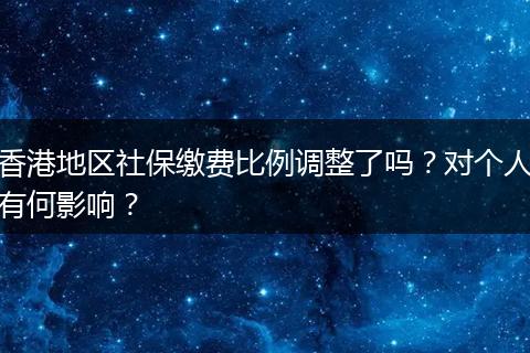 香港地区社保缴费比例调整了吗？对个人有何影响？