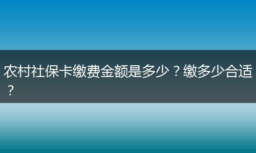 农村社保卡缴费金额是多少?缴多少合适?