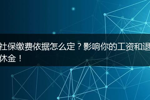 社保缴费依据怎么定？影响你的工资和退休金！