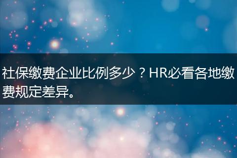 社保缴费企业比例多少？HR必看各地缴费规定差异。