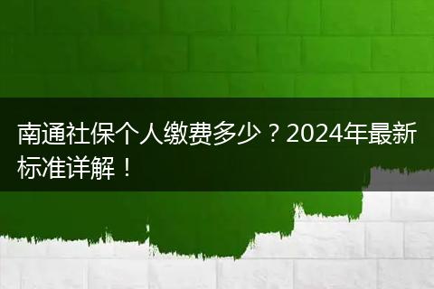 南通社保个人缴费多少?2024年最新标准详解!