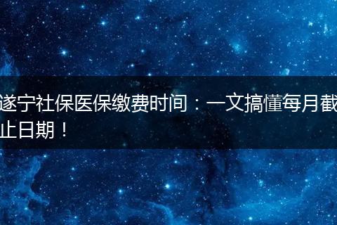 遂宁社保医保缴费时间：一文搞懂每月截止日期！